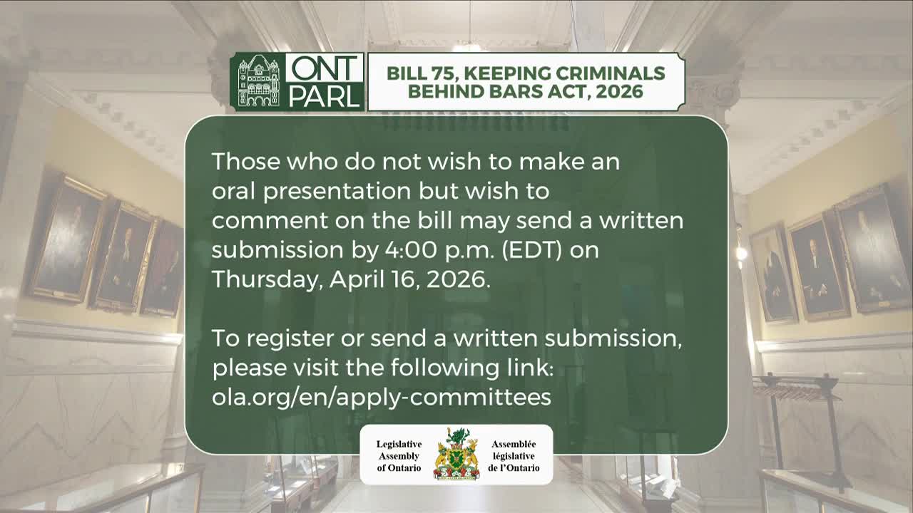 The Legislative Assembly of Ontario is presenting information about Bill 75, the Keeping Criminals Behind Bars Act, 2026. Written submissions are due by April 16, 2026, and a link is provided for those wishing to register or submit comments.