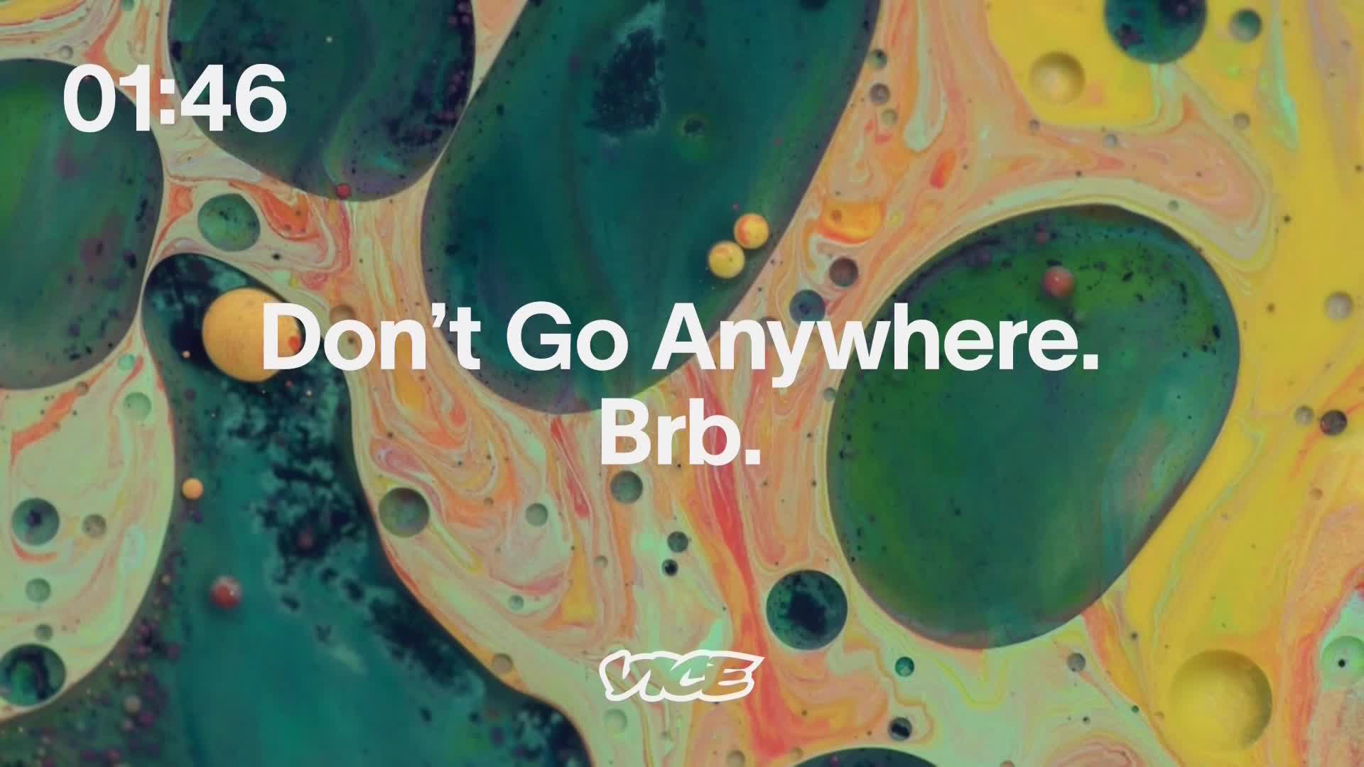 A swirling, abstract pattern of green, yellow, and orange fills the screen, with the VICE logo at the bottom. The words "Don't Go Anywhere. Brb." are centered, alongside a timer at the top left.
A swirling, abstract pattern of green, yellow, and orange fills the screen, with the VICE logo at the bottom. The words "Don't Go Anywhere. Brb." are centered, alongside a timer at the top left.